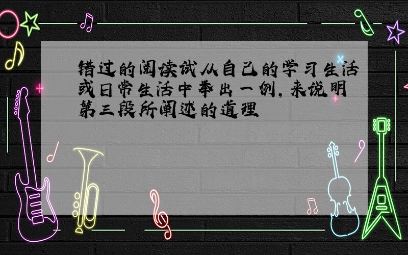 错过的阅读试从自己的学习生活或日常生活中举出一例,来说明第三段所阐述的道理