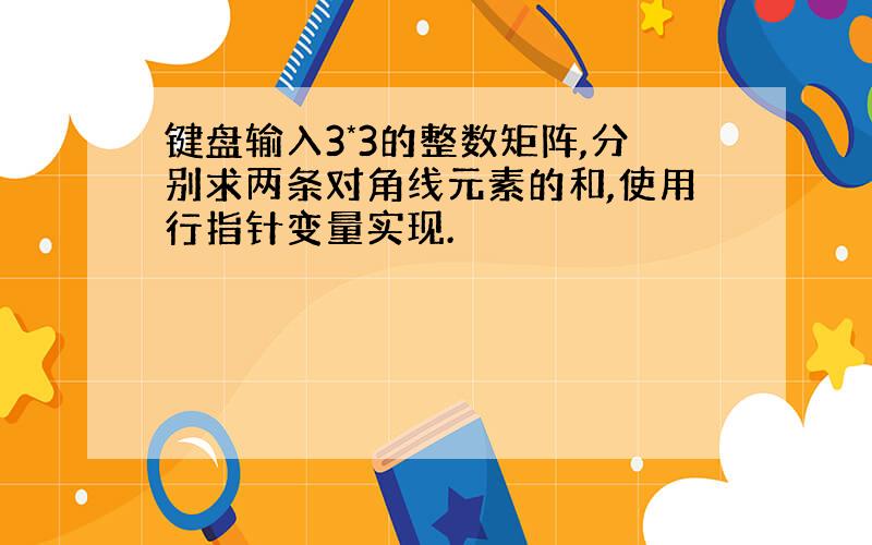 键盘输入3*3的整数矩阵,分别求两条对角线元素的和,使用行指针变量实现.