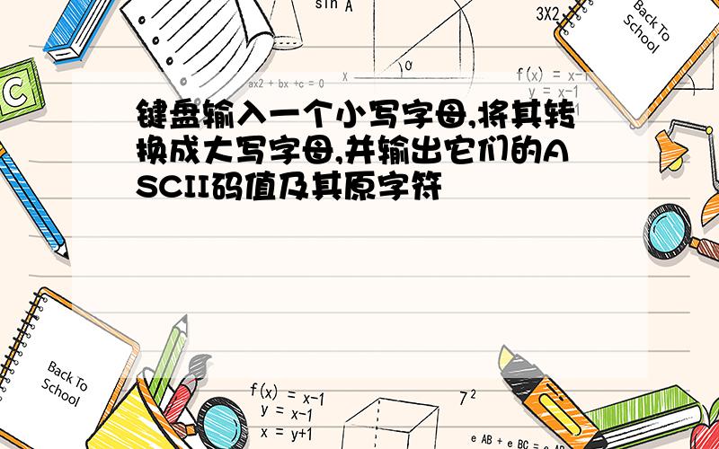 键盘输入一个小写字母,将其转换成大写字母,并输出它们的ASCII码值及其原字符