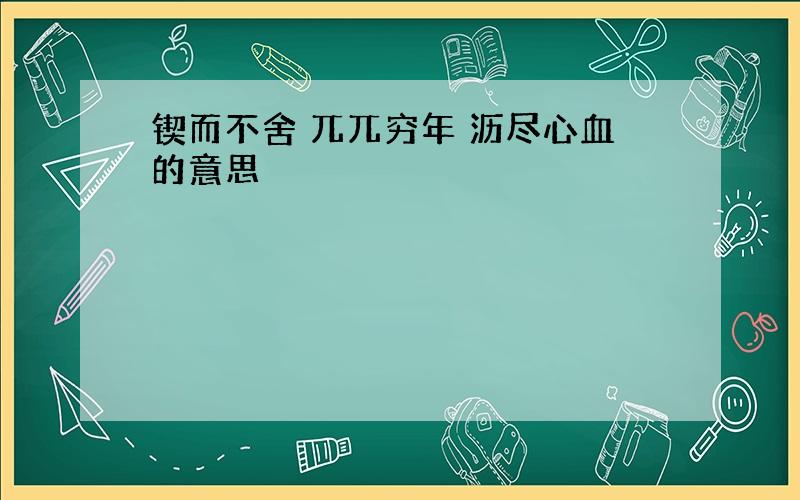 锲而不舍 兀兀穷年 沥尽心血的意思