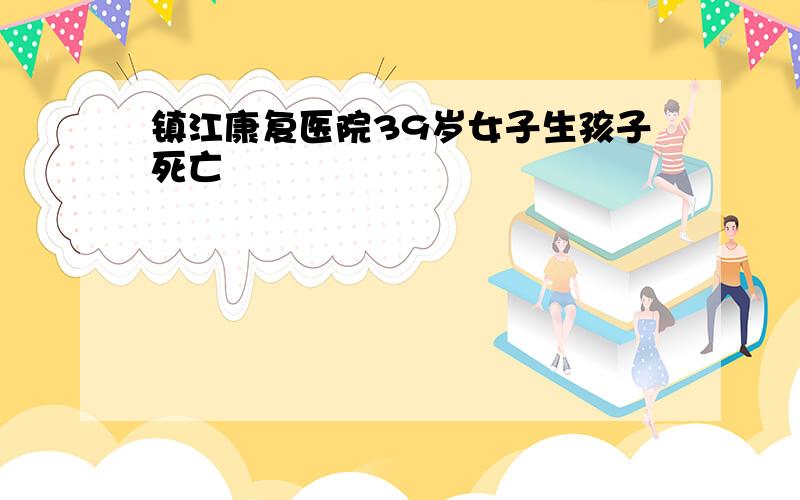 镇江康复医院39岁女子生孩子死亡