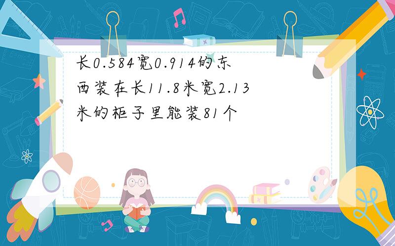 长0.584宽0.914的东西装在长11.8米宽2.13米的柜子里能装81个