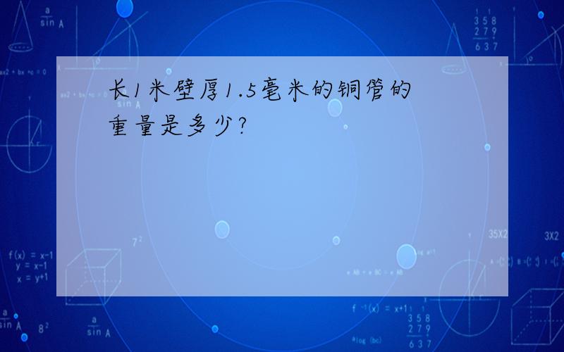 长1米壁厚1.5毫米的铜管的重量是多少?