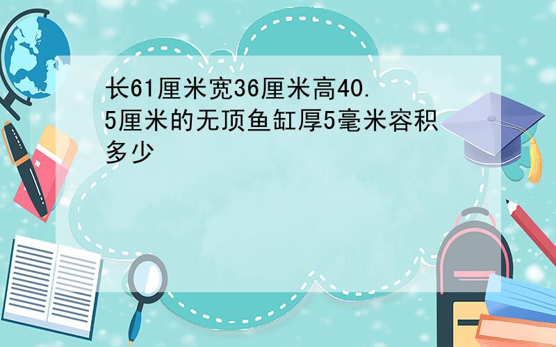 长61厘米宽36厘米高40.5厘米的无顶鱼缸厚5毫米容积多少