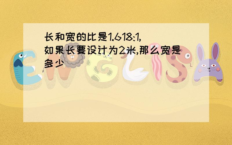 长和宽的比是1.618:1,如果长要设计为2米,那么宽是多少