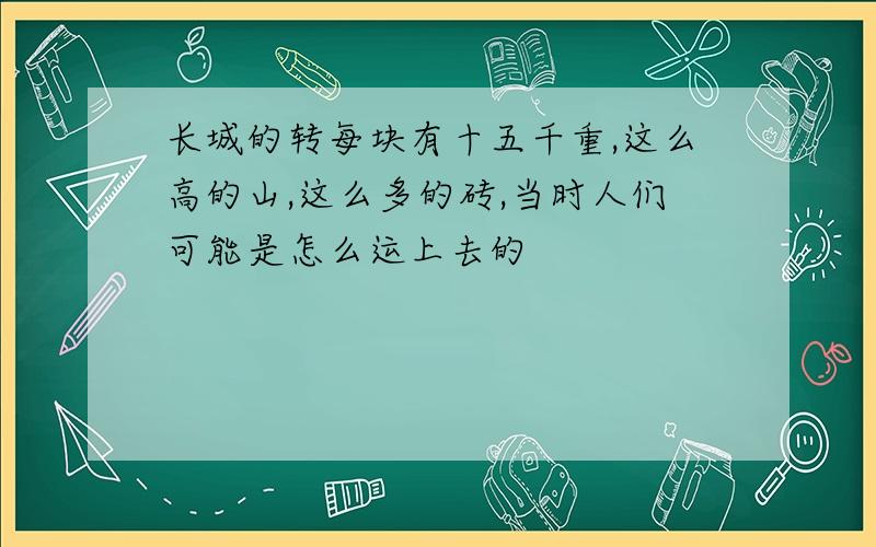 长城的转每块有十五千重,这么高的山,这么多的砖,当时人们可能是怎么运上去的