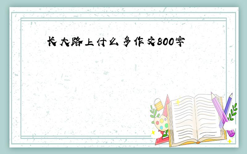 长大路上什么多作文800字