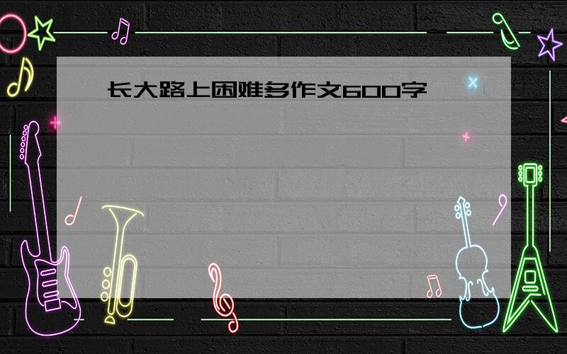 长大路上困难多作文600字