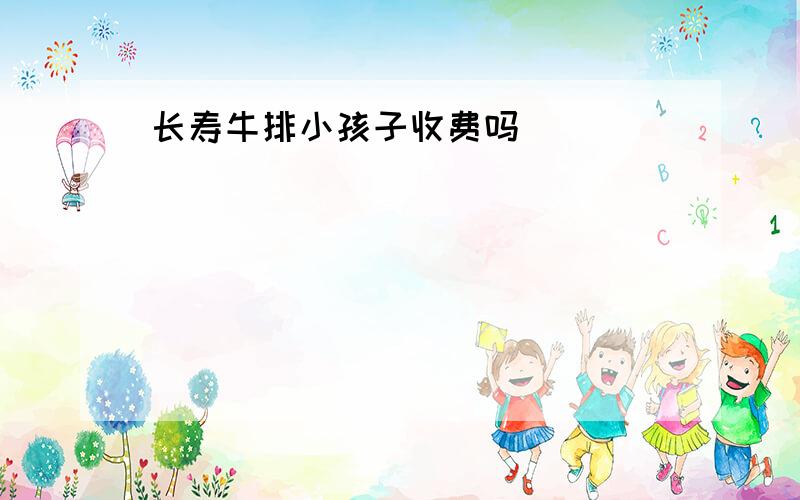 长寿牛排小孩子收费吗