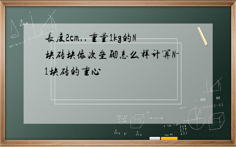 长度2cm,,重量1kg的N块砖块依次垒砌怎么样计算N-1块砖的重心