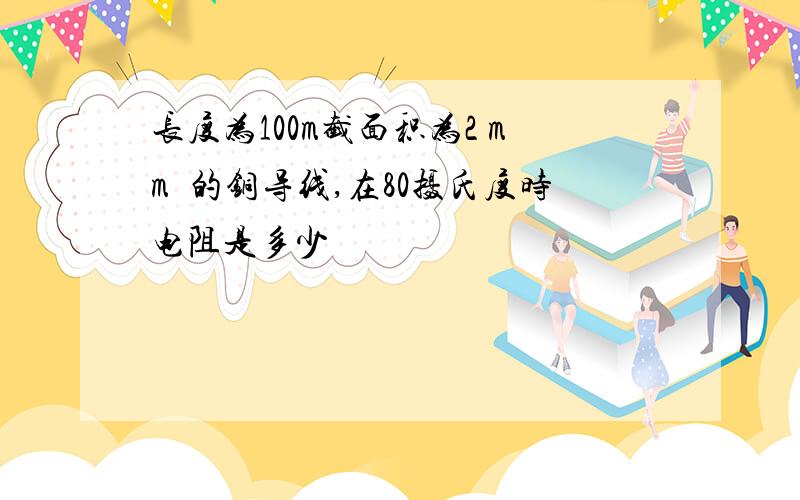 长度为100m截面积为2 mm²的铜导线,在80摄氏度时电阻是多少