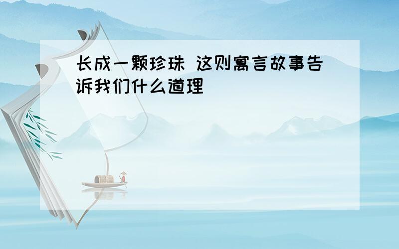 长成一颗珍珠 这则寓言故事告诉我们什么道理