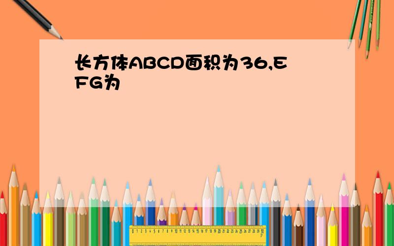 长方体ABCD面积为36,EFG为