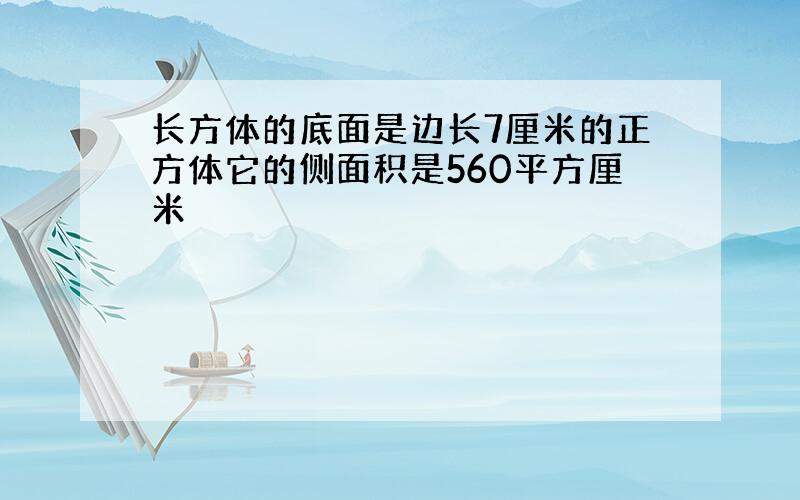 长方体的底面是边长7厘米的正方体它的侧面积是560平方厘米