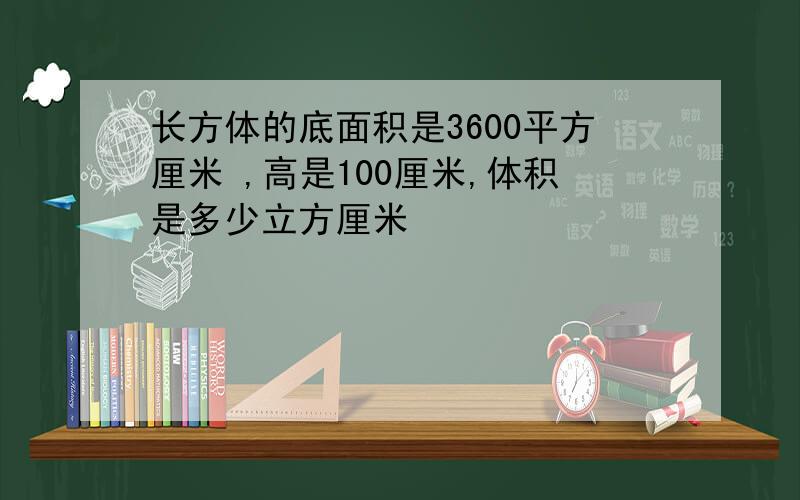 长方体的底面积是3600平方厘米 ,高是100厘米,体积是多少立方厘米