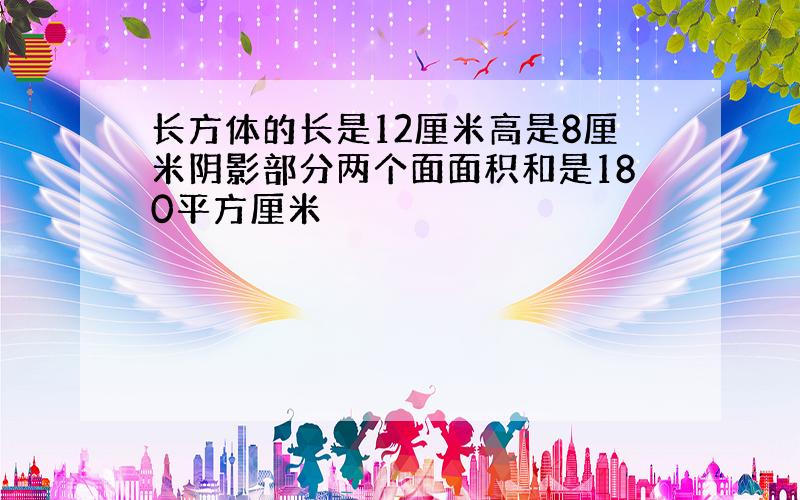 长方体的长是12厘米高是8厘米阴影部分两个面面积和是180平方厘米