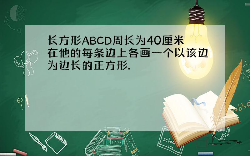 长方形ABCD周长为40厘米在他的每条边上各画一个以该边为边长的正方形.