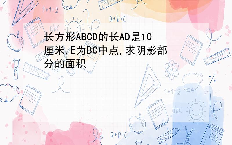 长方形ABCD的长AD是10厘米,E为BC中点,求阴影部分的面积