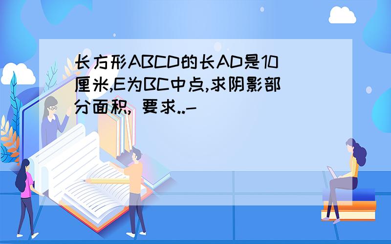 长方形ABCD的长AD是10厘米,E为BC中点,求阴影部分面积, 要求..-