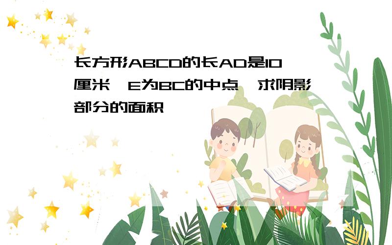 长方形ABCD的长AD是10厘米,E为BC的中点,求阴影部分的面积