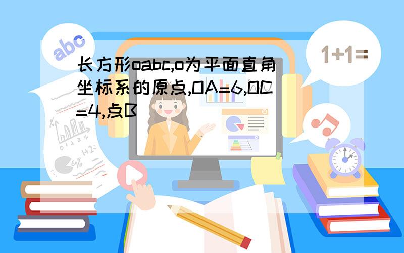 长方形oabc,o为平面直角坐标系的原点,OA=6,OC=4,点B