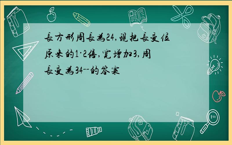 长方形周长为24,现把长变位原来的1·2倍,宽增加3,周长变为34--的答案