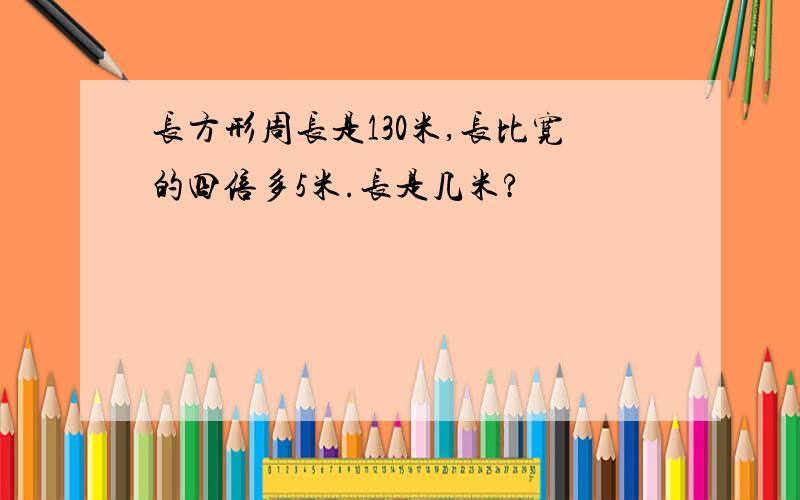 长方形周长是130米,长比宽的四倍多5米.长是几米?