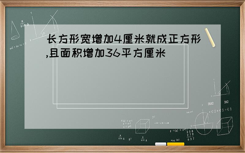 长方形宽增加4厘米就成正方形,且面积增加36平方厘米