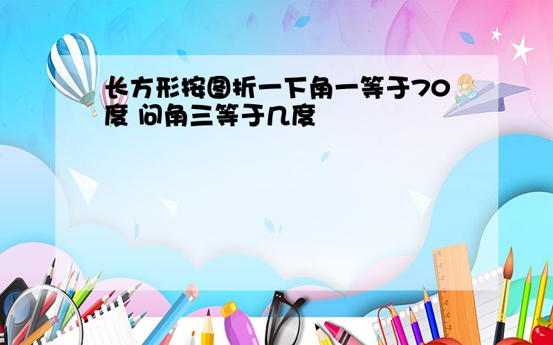 长方形按图折一下角一等于70度 问角三等于几度