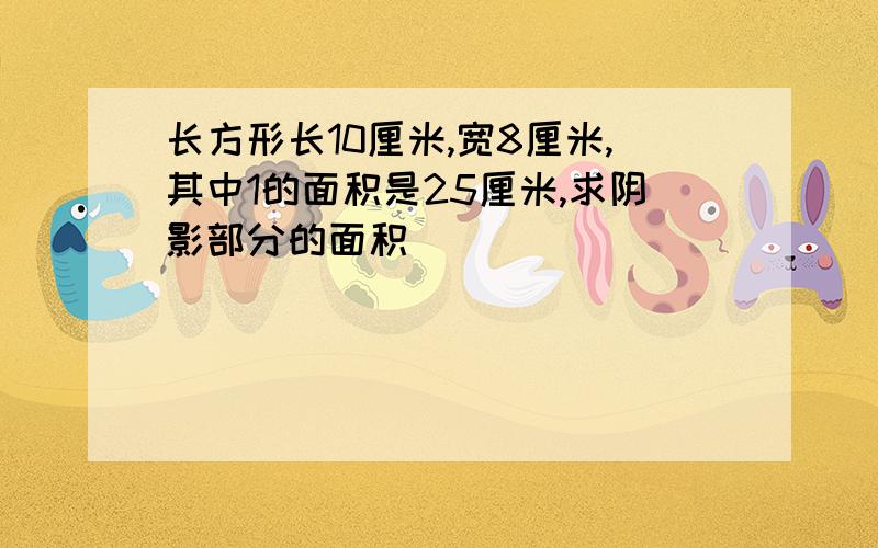 长方形长10厘米,宽8厘米,其中1的面积是25厘米,求阴影部分的面积