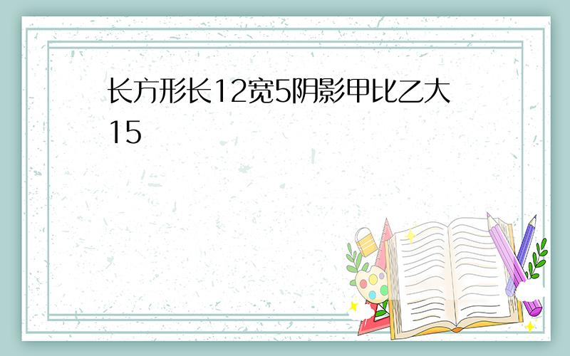 长方形长12宽5阴影甲比乙大15