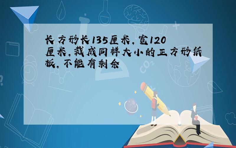 长方形长135厘米,宽120厘米,裁成同样大小的正方形纸板,不能有剩余