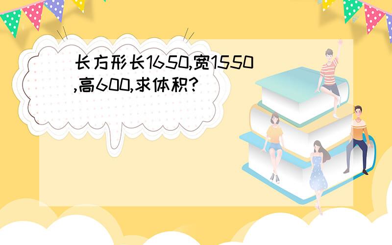 长方形长1650,宽1550,高600,求体积?