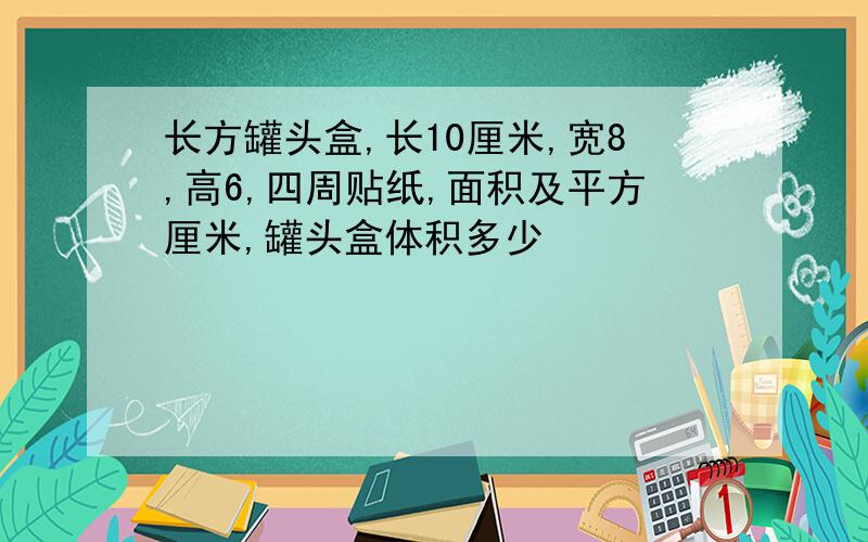 长方罐头盒,长10厘米,宽8,高6,四周贴纸,面积及平方厘米,罐头盒体积多少