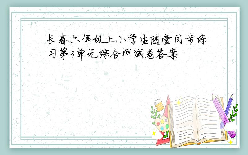 长春六年级上小学生随堂同步练习第3单元综合测试卷答案