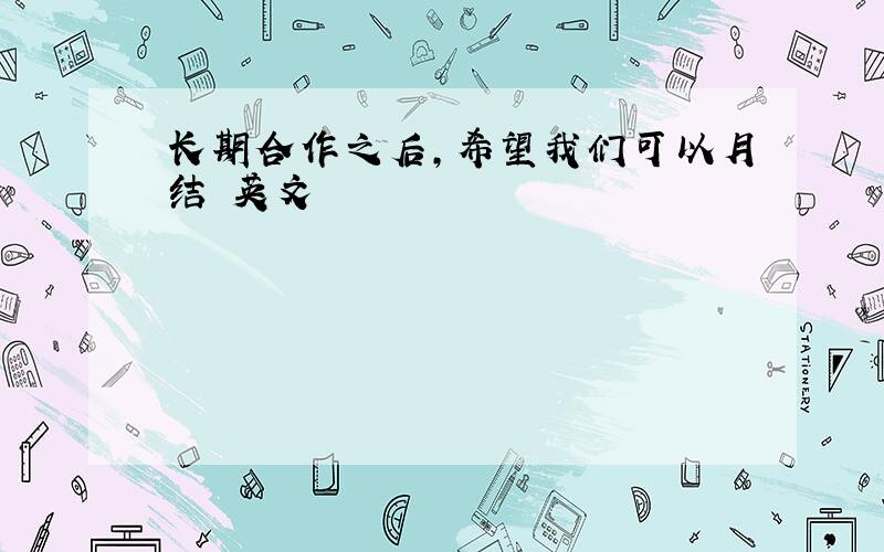 长期合作之后,希望我们可以月结 英文