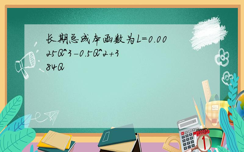 长期总成本函数为L=0.0025Q^3-0.5Q^2+384Q