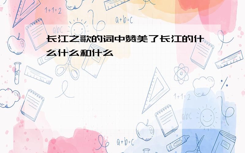 长江之歌的词中赞美了长江的什么什么和什么