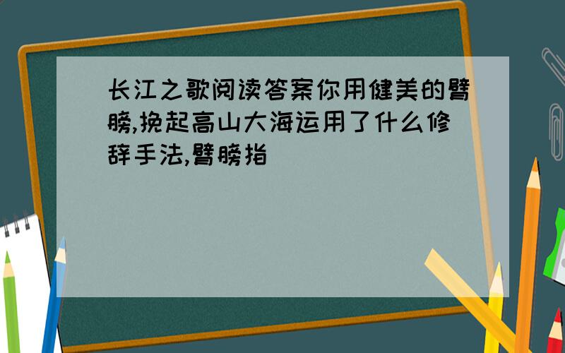 长江之歌阅读答案你用健美的臂膀,挽起高山大海运用了什么修辞手法,臂膀指