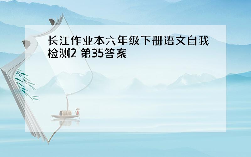 长江作业本六年级下册语文自我检测2 第35答案