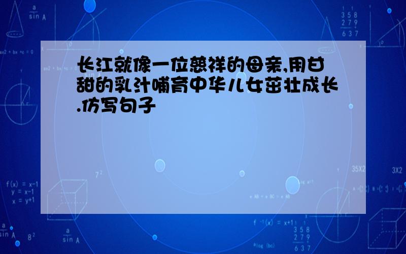 长江就像一位慈祥的母亲,用甘甜的乳汁哺育中华儿女茁壮成长.仿写句子