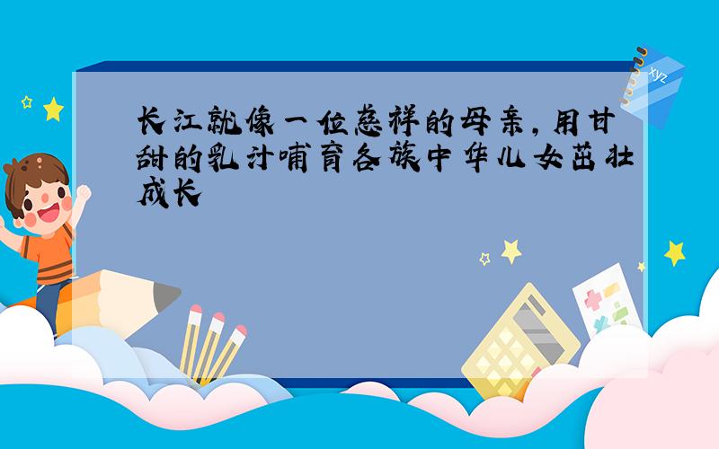 长江就像一位慈祥的母亲,用甘甜的乳汁哺育各族中华儿女茁壮成长