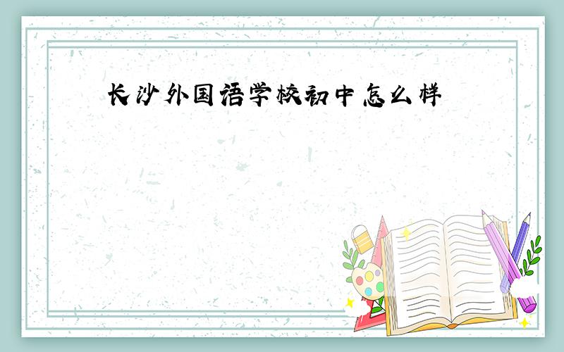 长沙外国语学校初中怎么样