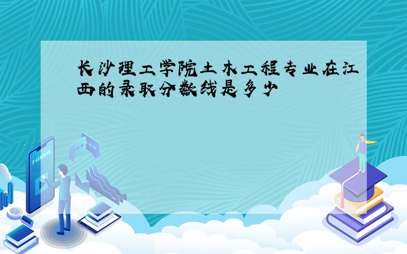 长沙理工学院土木工程专业在江西的录取分数线是多少