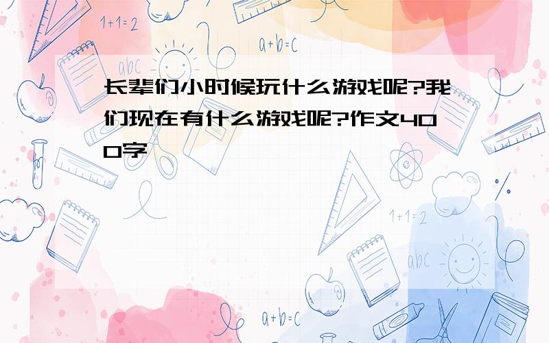 长辈们小时候玩什么游戏呢?我们现在有什么游戏呢?作文400字