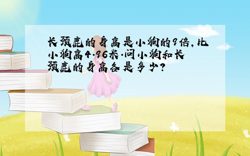 长颈鹿的身高是小狗的9倍,比小狗高4.96米.问小狗和长颈鹿的身高各是多少?