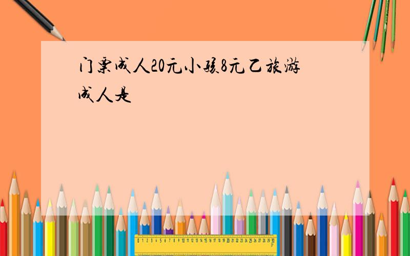 门票成人20元小孩8元乙旅游成人是