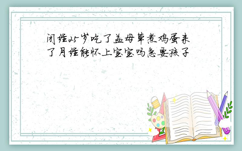 闭经25岁吃了益母草煮鸡蛋来了月经能怀上宝宝吗急要孩子