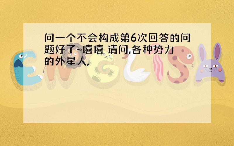 问一个不会构成第6次回答的问题好了~嘻嘻 请问,各种势力的外星人,