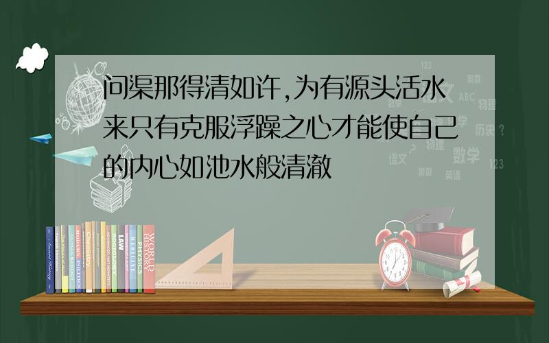 问渠那得清如许,为有源头活水来只有克服浮躁之心才能使自己的内心如池水般清澈